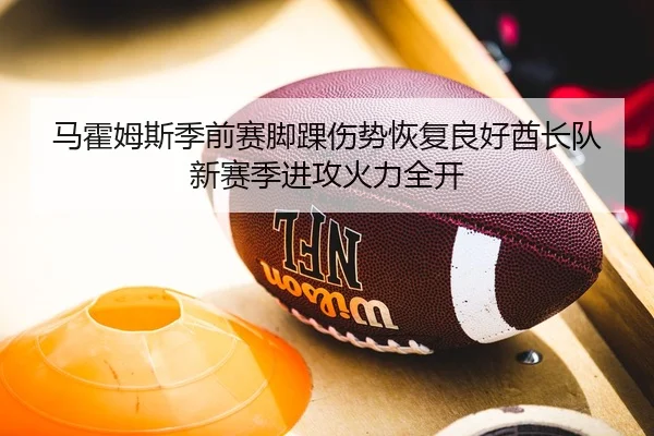 马霍姆斯季前赛脚踝伤势恢复良好酋长队新赛季进攻火力全开