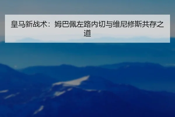 皇马新战术：姆巴佩左路内切与维尼修斯共存之道