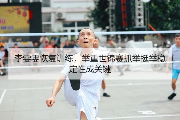 李雯雯恢复训练，举重世锦赛抓举挺举稳定性成关键
