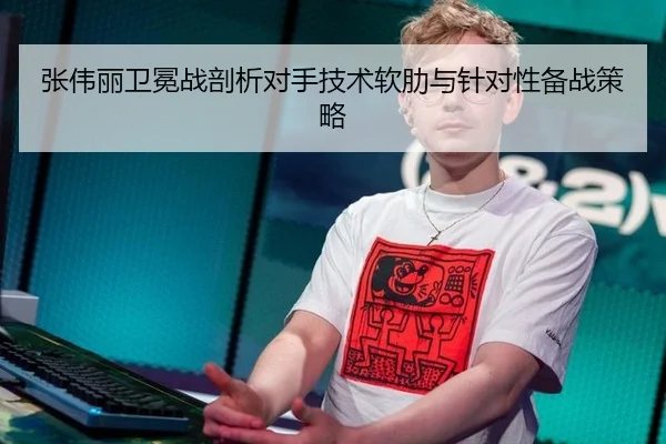 张伟丽卫冕战剖析对手技术软肋与针对性备战策略