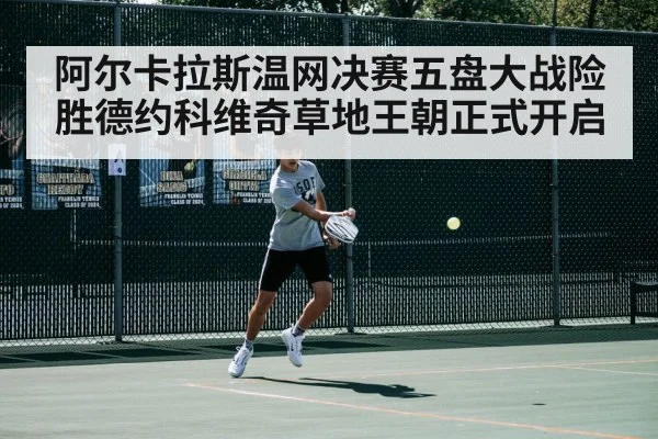 阿尔卡拉斯温网决赛五盘大战险胜德约科维奇草地王朝正式开启