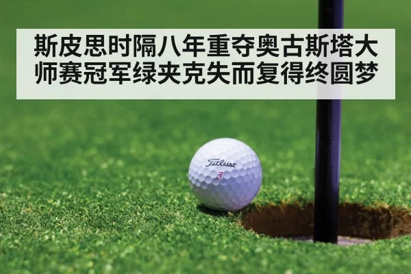 斯皮思时隔八年重夺奥古斯塔大师赛冠军绿夹克失而复得终圆梦