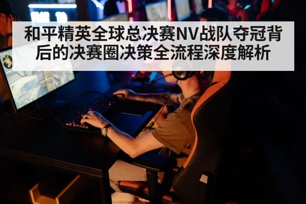 和平精英全球总决赛NV战队夺冠背后的决赛圈决策全流程深度解析