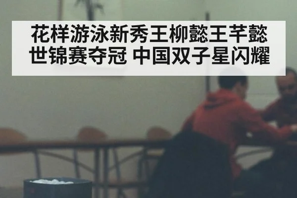 花样游泳新秀王柳懿王芊懿世锦赛夺冠 中国双子星闪耀