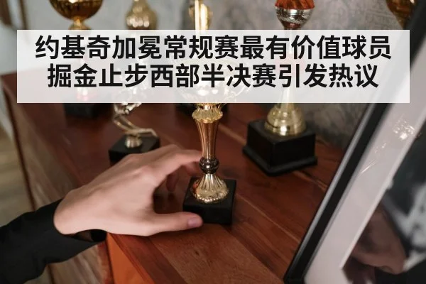 约基奇加冕常规赛最有价值球员 掘金止步西部半决赛引发热议