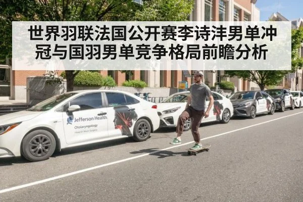 世界羽联法国公开赛李诗沣男单冲冠与国羽男单竞争格局前瞻分析