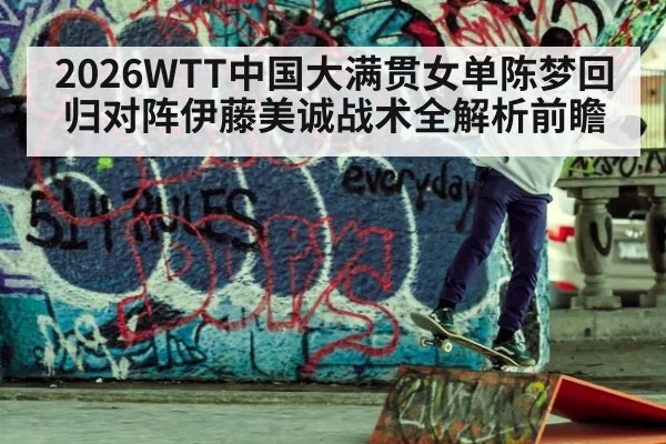 2026WTT中国大满贯女单陈梦回归对阵伊藤美诚战术全解析前瞻